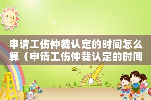 申請工傷仲裁認定的時間怎么算（申請工傷仲裁認定的時間）