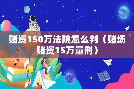 賭資150萬法院怎么判（賭場賭資15萬量刑）
