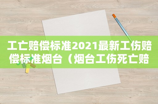 工亡賠償標準2021最新工傷賠償標準煙臺（煙臺工傷死亡賠償標準2015）