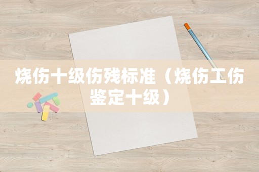 燒傷十級傷殘標準（燒傷工傷鑒定十級）