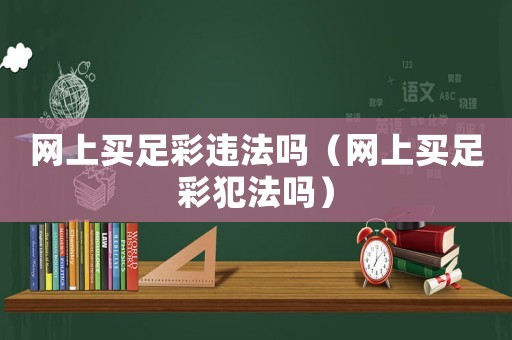 網(wǎng)上買足彩違法嗎（網(wǎng)上買足彩犯法嗎）