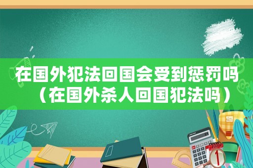 在國外犯法回國會受到懲罰嗎（在國外殺人回國犯法嗎）