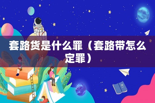 套路貨是什么罪（套路帶怎么定罪）