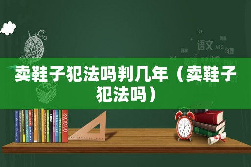 賣鞋子犯法嗎判幾年（賣鞋子犯法嗎）