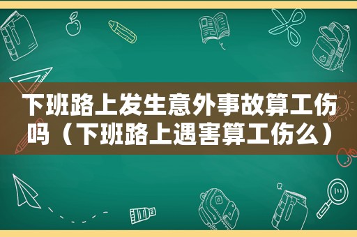 下班路上發生意外事故算工傷嗎（下班路上遇害算工傷么）