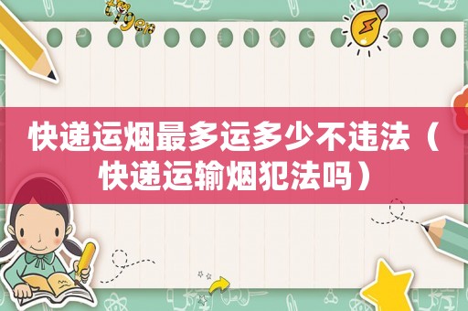 快遞運(yùn)煙最多運(yùn)多少不違法（快遞運(yùn)輸煙犯法嗎）