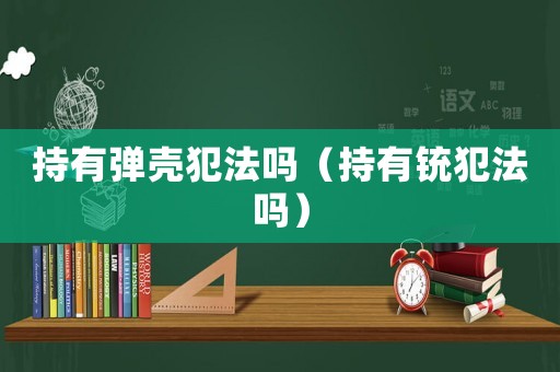 持有彈殼犯法嗎（持有銃犯法嗎）