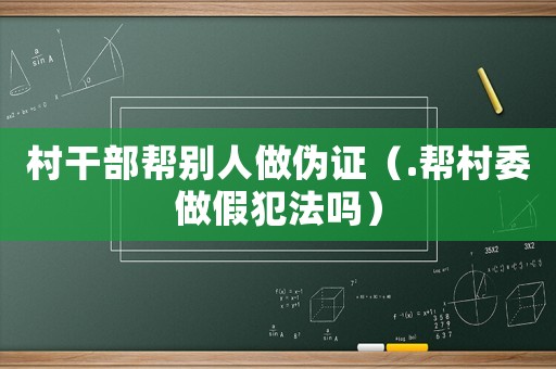 村干部幫別人做偽證（.幫村委做假犯法嗎）
