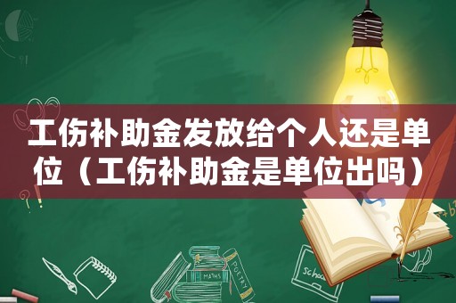 工傷補助金發(fā)放給個人還是單位（工傷補助金是單位出嗎）