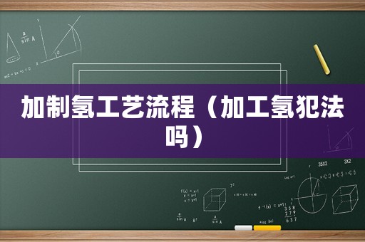 加制氫工藝流程（加工氫犯法嗎）