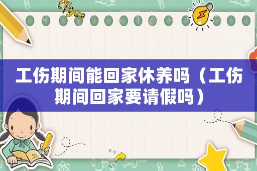 工傷期間能回家休養嗎（工傷期間回家要請假嗎）