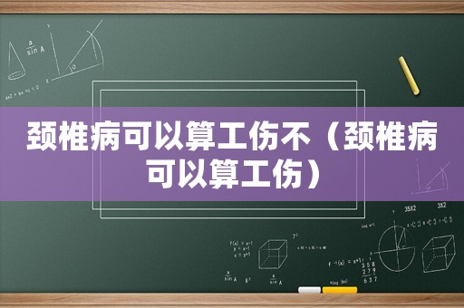 頸椎病可以算工傷不（頸椎病可以算工傷）