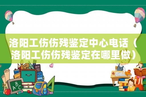 洛陽工傷傷殘鑒定中心電話（洛陽工傷傷殘鑒定在哪里做）