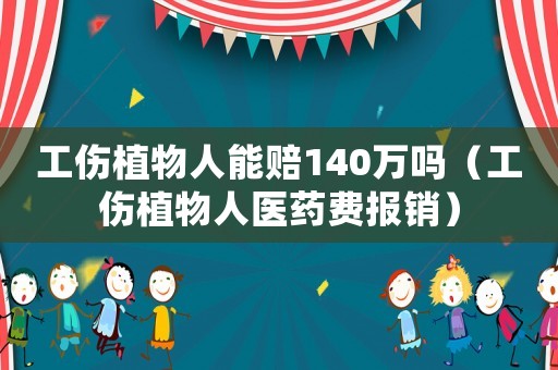 工傷植物人能賠140萬嗎（工傷植物人醫藥費報銷）