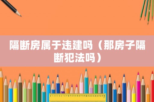 隔斷房屬于違建嗎（那房子隔斷犯法嗎）