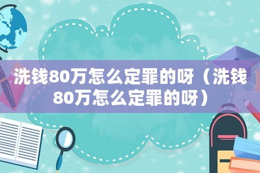 洗錢80萬怎么定罪的呀（洗錢80萬怎么定罪的呀）