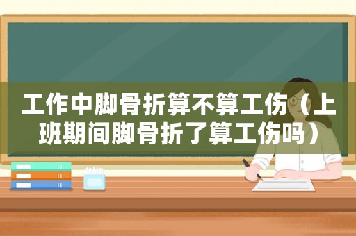 工作中腳骨折算不算工傷（上班期間腳骨折了算工傷嗎）