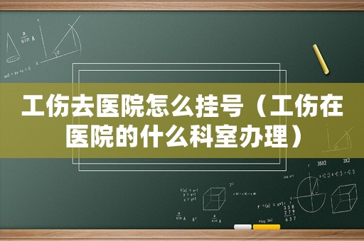 工傷去醫(yī)院怎么掛號(hào)（工傷在醫(yī)院的什么科室辦理）