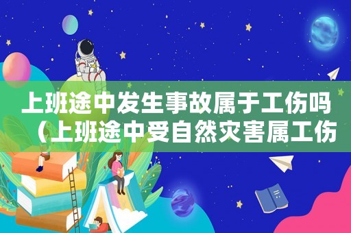 上班途中發(fā)生事故屬于工傷嗎（上班途中受自然災(zāi)害屬工傷嗎）