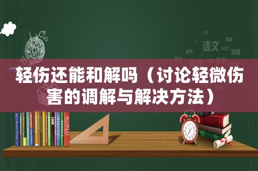 輕傷還能和解嗎（討論輕微傷害的調解與解決方法）