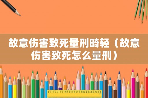 故意傷害致死量刑畸輕（故意傷害致死怎么量刑）