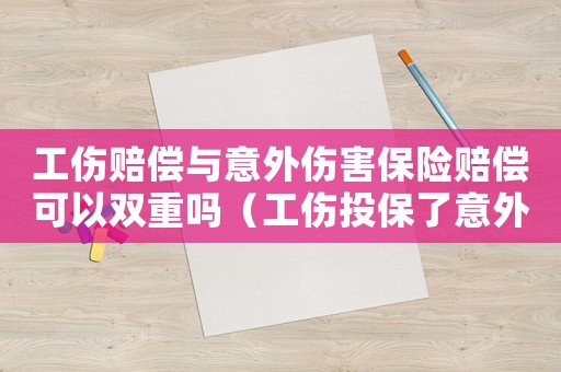 工傷賠償與意外傷害保險賠償可以雙重嗎（工傷投保了意外險能否雙重賠償）