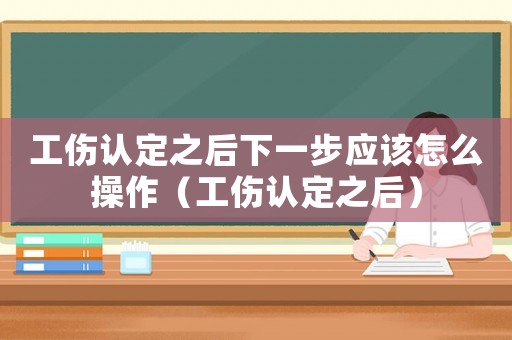 工傷認定之后下一步應該怎么操作（工傷認定之后）