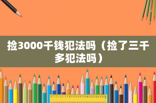 撿3000千錢犯法嗎（撿了三千多犯法嗎）