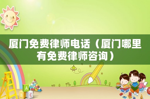 廈門免費律師電話（廈門哪里有免費律師咨詢）