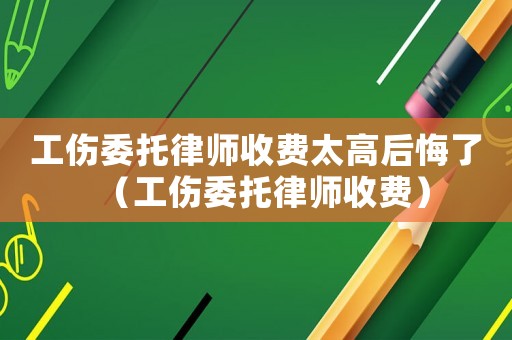 工傷委托律師收費太高后悔了（工傷委托律師收費）