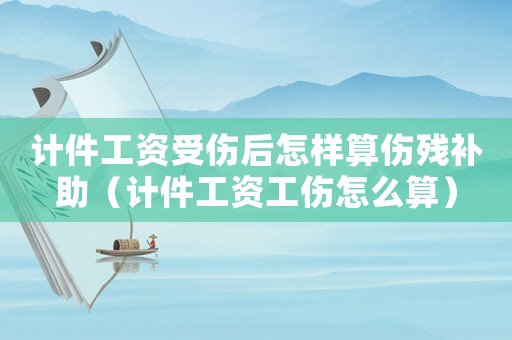 計件工資受傷后怎樣算傷殘補助（計件工資工傷怎么算）