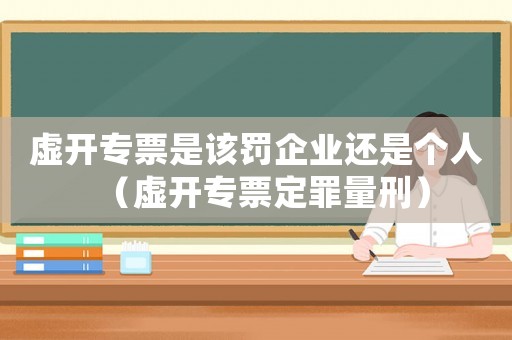 虛開專票是該罰企業(yè)還是個人（虛開專票定罪量刑）