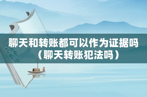 聊天和轉賬都可以作為證據嗎（聊天轉賬犯法嗎）