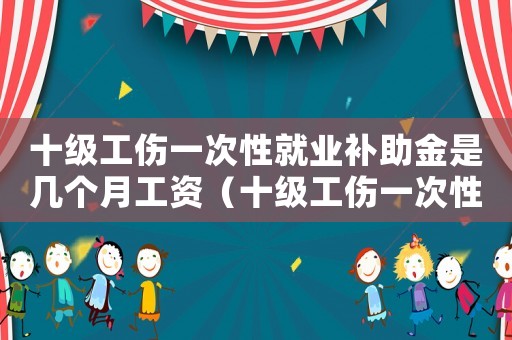 十級工傷一次性就業補助金是幾個月工資（十級工傷一次性就業補助金是幾個月）