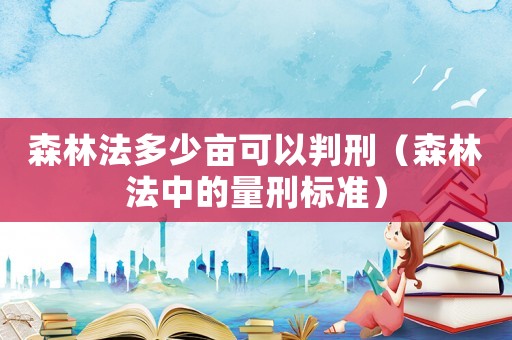 森林法多少畝可以判刑（森林法中的量刑標準）