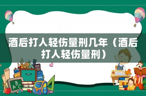 酒后打人輕傷量刑幾年（酒后打人輕傷量刑）