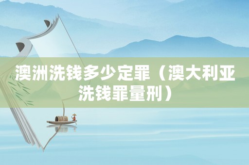 澳洲洗錢多少定罪（澳大利亞洗錢罪量刑）