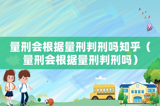 量刑會根據量刑判刑嗎知乎（量刑會根據量刑判刑嗎）