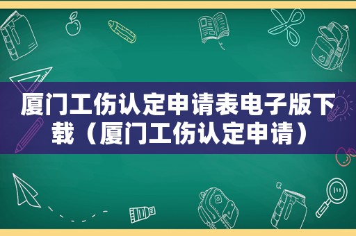廈門工傷認定申請表電子版下載（廈門工傷認定申請）