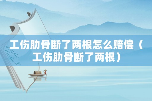 工傷肋骨斷了兩根怎么賠償（工傷肋骨斷了兩根）