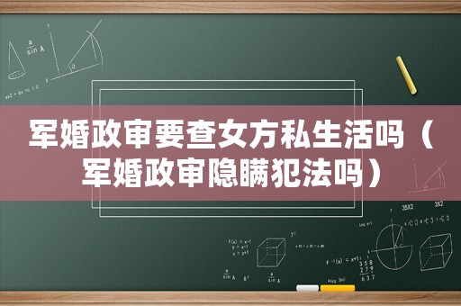 軍婚政審要查女方私生活嗎（軍婚政審隱瞞犯法嗎）