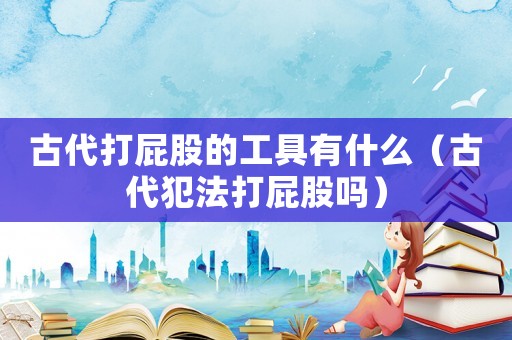 古代打屁股的工具有什么（古代犯法打屁股嗎）