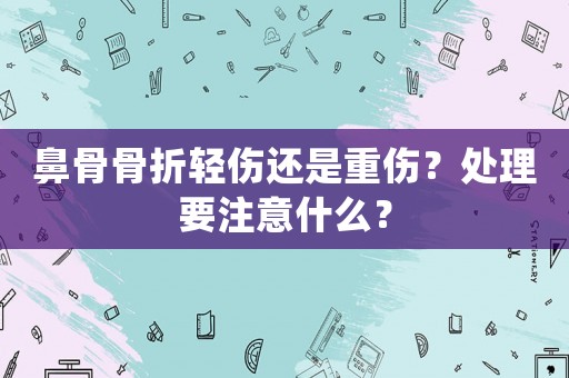 鼻骨骨折輕傷還是重傷？處理要注意什么？