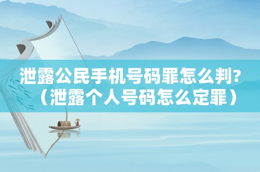 泄露公民手機號碼罪怎么判?（泄露個人號碼怎么定罪）