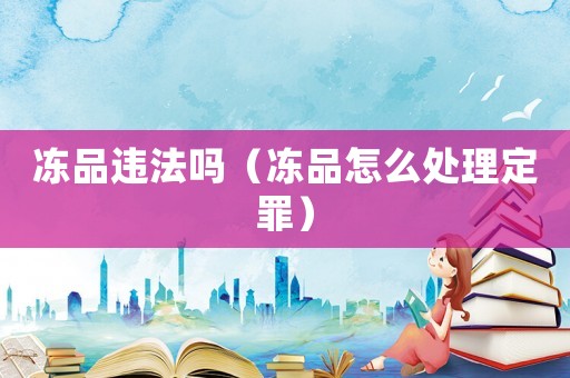 凍品違法嗎（凍品怎么處理定罪）