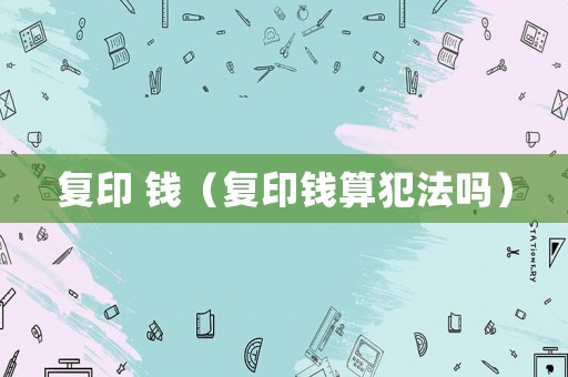 復印 錢（復印錢算犯法嗎）