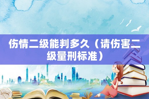 傷情二級能判多久（請傷害二級量刑標準）