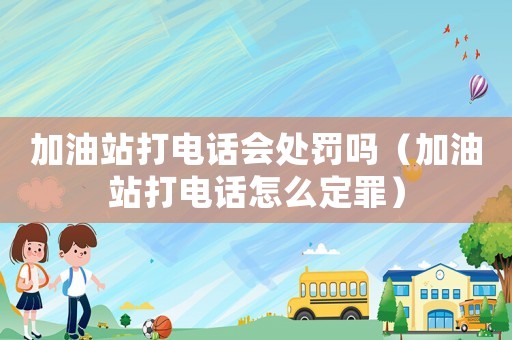 加油站打電話會處罰嗎（加油站打電話怎么定罪）
