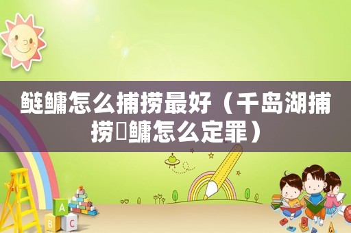 鰱鳙怎么捕撈最好（千島湖捕撈鰱鳙怎么定罪）