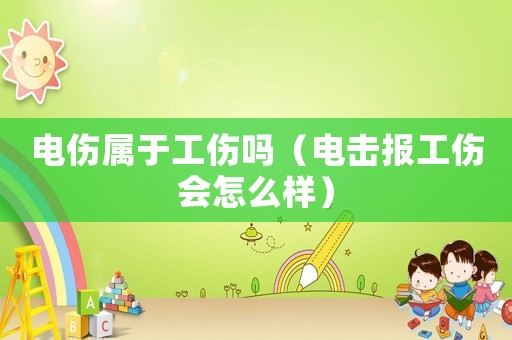 電傷屬于工傷嗎（電擊報工傷會怎么樣）